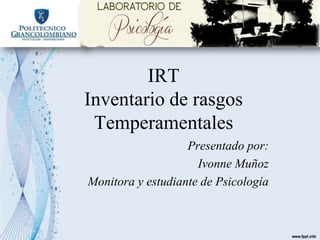 IRT
Inventario de rasgos
Temperamentales
Presentado por:
Ivonne Muñoz
Monitora y estudiante de Psicología
 