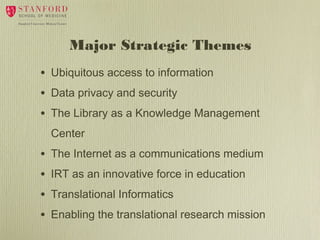 Major Strategic Themes
•
•
•

Ubiquitous access to information
Data privacy and security
The Library as a Knowledge Management
Center

•
•
•
•

The Internet as a communications medium
IRT as an innovative force in education
Translational Informatics
Enabling the translational research mission

 