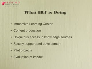 What IRT is Doing
•

Immersive Learning Center

•

Content production

•

Ubiquitous access to knowledge sources

•

Faculty support and development

•

Pilot projects

•

Evaluation of impact

 