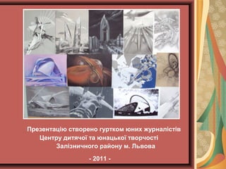 Презентацію створено гуртком юних журналістів
Центру дитячої та юнацької творчості
Залізничного району м. Львова
- 2011 -

 