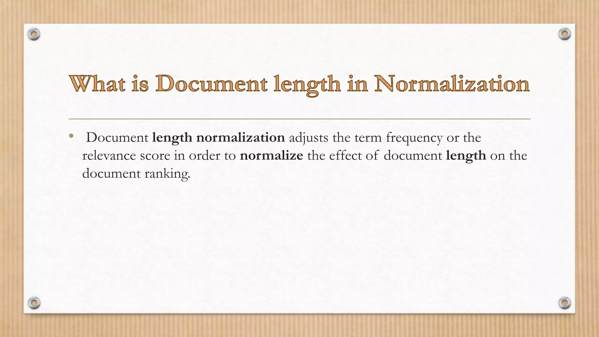 • Document length normalization adjusts the term frequency or the
relevance score in order to normalize the effect of document length on the
document ranking.
 