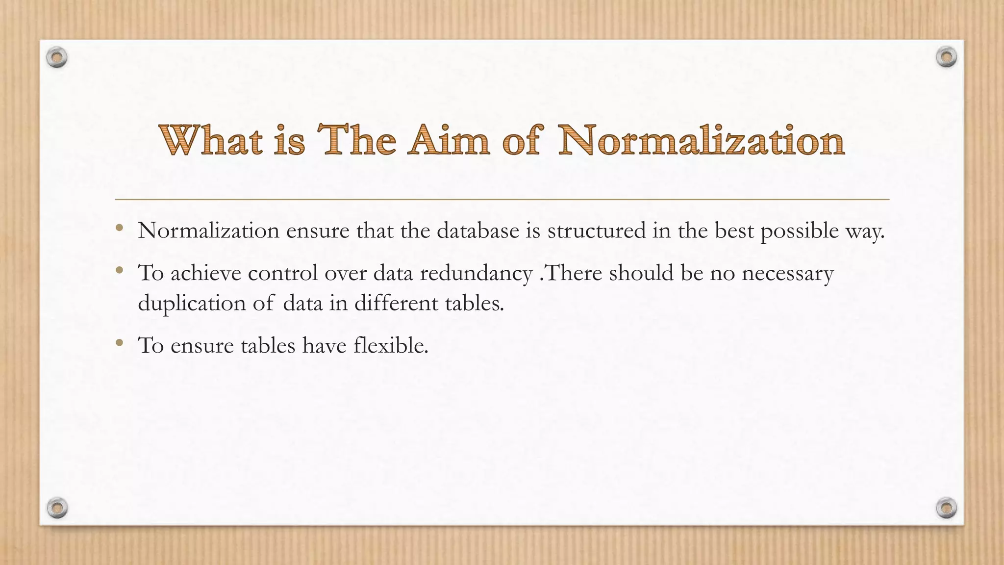 • Normalization ensure that the database is structured in the best possible way.
• To achieve control over data redundancy .There should be no necessary
duplication of data in different tables.
• To ensure tables have flexible.
 
