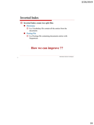 3/26/2019
16
31
Inverted Index
Information Retrieval Techniques
 Inverted Index create two split files
 Dictionary
 Is a Vocabulary file contain all the entries from the
documents
 Posting File
 Is a Postings file containing documents entries with
frequencies
How we can improve ??
 