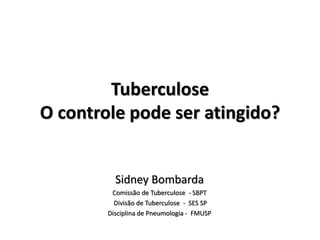 Tuberculose
O controle pode ser atingido?
Sidney Bombarda
Comissão de Tuberculose - SBPT
Divisão de Tuberculose - SES SP
Disciplina de Pneumologia - FMUSP
 