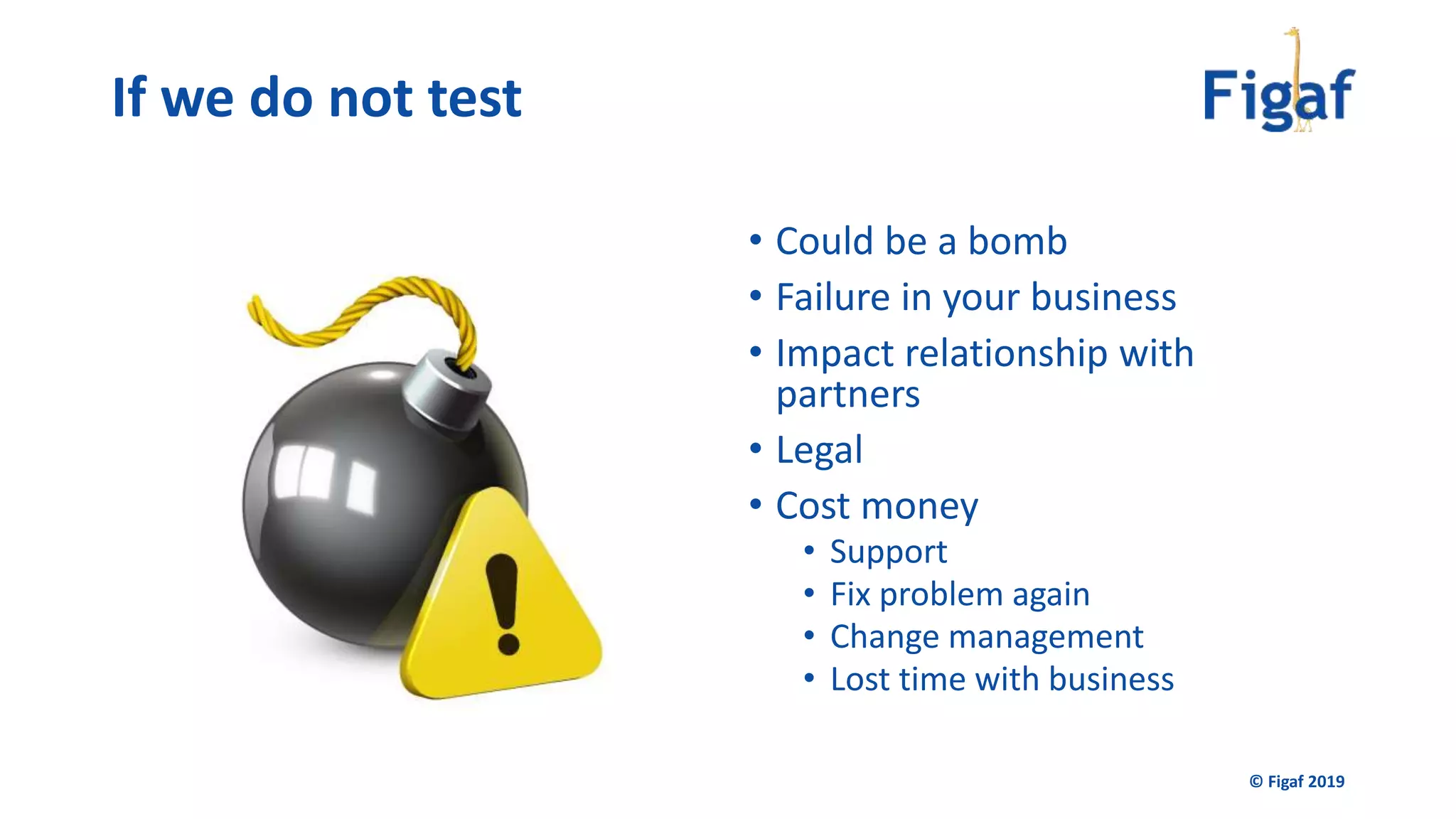 If we do not test
• Could be a bomb
• Failure in your business
• Impact relationship with
partners
• Legal
• Cost money
• Support
• Fix problem again
• Change management
• Lost time with business
© Figaf 2019
 