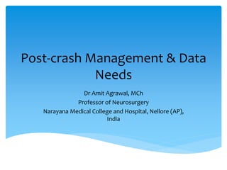 Post-crash Management & Data
Needs
Dr Amit Agrawal, MCh
Professor of Neurosurgery
Narayana Medical College and Hospital, Nellore (AP),
India
 