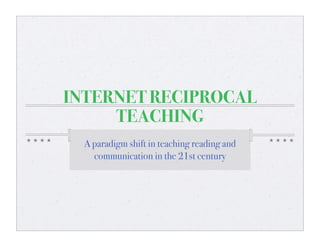 INTERNET RECIPROCAL
     TEACHING
  A paradigm shift in teaching reading and
    communication in the 21st century
 
