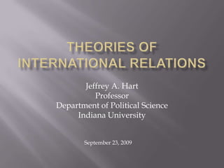THEORIES of International Relations,[object Object],Jeffrey A. Hart,[object Object],Professor,[object Object],Department of Political Science,[object Object],Indiana University,[object Object],September 23, 2009,[object Object]
