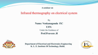 Infrared thermography on electrical system
By
Name: Venkanagouda P.C
USN:
Under the Guidance of
Prof.Praveen .H
A seminar on
• Department of Electrical and Electronics Engineering
K. L. E. Institute Of Technology, Hubli.
1
 