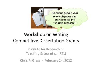 Go ahead get out your
                          research paper and
                            start reading the
                          “sample proposal”!



    Workshop(on(Wri+ng(
Compe++ve(Disserta+on(Grants(
        Ins+tute(for(Research(on(
       Teaching(&(Learning((IRTL)(
   Chris(R.(Glass(( ((February(24,(2012(
 