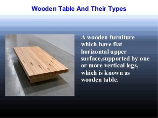 Wooden Table And Their Types
A wooden furniture
which have flat
horizontal upper
surface,supported by one
or more vertical legs,
which is known as
wooden table.
 
