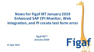 Figaf IRT™
January 2019
News for Figaf IRT January 2019
Enhanced SAP CPI Monitor, Web
integration, and PI create test form error
© Figaf 2019
 