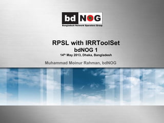RPSL with IRRToolSet
bdNOG 1
14th May 2013, Dhaka, Bangladesh
Muhammad Moinur Rahman, bdNOG
 