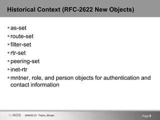 SANOG 23 : Thiphu, BhutanbdNOG Page 9
Historical Context (RFC-2622 New Objects)
as-set
route-set
filter-set
rtr-set
p...