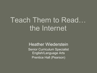 Teach Them to Read…the Internet Heather Wiederstein Senior Curriculum Specialist English/Language Arts Prentice Hall (Pearson) 