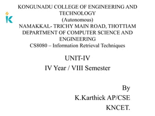 UNIT-IV
IV Year / VIII Semester
By
K.Karthick AP/CSE
KNCET.
KONGUNADU COLLEGE OF ENGINEERING AND
TECHNOLOGY
(Autonomous)
NAMAKKAL- TRICHY MAIN ROAD, THOTTIAM
DEPARTMENT OF COMPUTER SCIENCE AND
ENGINEERING
CS8080 – Information Retrieval Techniques
 