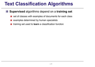 Text Classification Algorithms
Supervised algorithms depend on a training set
set of classes with examples of documents for each class
examples determined by human specialists
training set used to learn a classification function
p. 10
 