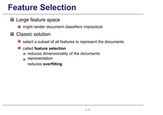 Feature Selection
Large feature space
might render document classifiers impractical
Classic solution
select a subset of all features to represent the documents
called feature selection
reduces dimensionality of the documents
representation
reduces overfitting
p. 113
 