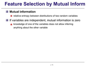 Feature Selection by Mutual Inform
Mutual information
relative entropy between distributions of two random variables
If variables are independent, mutual information is zero
knowledge of one of the variables does not allow inferring
anything about the other variable
p. 119
 