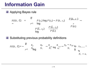Information Gain
Applying Bayes rule
IG(ki , C) =
−
L
Σ
p=1
P (cp) log P (cp) − P (ki, cp)
log
P (k , c )
i
p
P (ki)
—
i p
P (k , c )
log
i p
P (k , c )
P (ki)
Substituting previous probability definitions
p. 125
IG(ki , C) = −
L
Σ
p=1
Nt
p
log
p
Nt
—
n n n
Nt
i,p
log i,p
ni
—
n n − n
p i,p
Nt
lo
g
np −
ni
,
p
Nt − ni
 