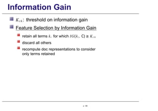 Information Gain
Kt h : threshold on information gain
Feature Selection by Information Gain
retain all terms ki for which IG(ki , C) ≥ Kt h
discard all others
recompute doc representations to consider
only terms retained
p. 126
 