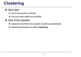 Clustering
Input data
set of documents to classify
not even class labels are provided
Task of the classifier
separate documents into subsets (clusters) automatically
separating procedure is called clustering
p. 14
 