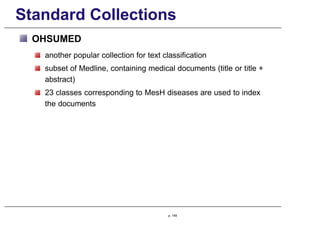 Standard Collections
OHSUMED
another popular collection for text classification
subset of Medline, containing medical documents (title or title +
abstract)
23 classes corresponding to MesH diseases are used to index
the documents
p. 149
 