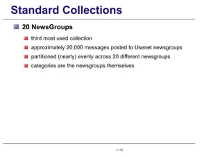 Standard Collections
20 NewsGroups
third most used collection
approximately 20,000 messages posted to Usenet newsgroups
partitioned (nearly) evenly across 20 different newsgroups
categories are the newsgroups themselves
p. 150
 