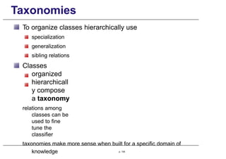 Taxonomies
To organize classes hierarchically use
specialization
generalization
sibling relations
Classes
organized
hierarchicall
y compose
a taxonomy
relations among
classes can be
used to fine
tune the
classifier
taxonomies make more sense when built for a specific domain of
knowledge p. 154
 