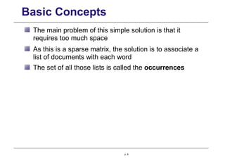 Basic Concepts
The main problem of this simple solution is that it
requires too much space
As this is a sparse matrix, the solution is to associate a
list of documents with each word
The set of all those lists is called the occurrences
p. 8
 