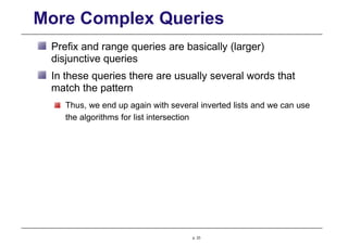 More Complex Queries
Prefix and range queries are basically (larger)
disjunctive queries
In these queries there are usually several words that
match the pattern
Thus, we end up again with several inverted lists and we can use
the algorithms for list intersection
p. 23
 