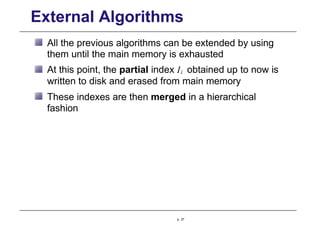 External Algorithms
All the previous algorithms can be extended by using
them until the main memory is exhausted
At this point, the partial index Ii obtained up to now is
written to disk and erased from main memory
These indexes are then merged in a hierarchical
fashion
p. 37
 