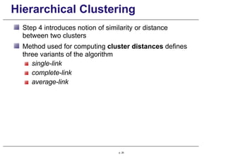 Hierarchical Clustering
Step 4 introduces notion of similarity or distance
between two clusters
Method used for computing cluster distances defines
three variants of the algorithm
single-link
complete-link
average-link
p. 26
 