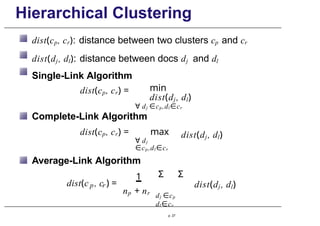 Hierarchical Clustering
dist(cp, cr): distance between two clusters cp and cr
dist(dj, dl): distance between docs dj and dl
Single-Link Algorithm
dist(cp, cr) = min
dist(dj, dl)
∀ dj ∈cp ,dl ∈cr
Complete-Link Algorithm
dist(cp, cr) = max
∀ dj
∈cp ,dl ∈cr
dist(dj, dl)
p r
p. 27
dist(c , c ) =
Average-Link Algorithm
1
np + nr
Σ Σ
dj ∈cp
dl ∈cr
dist(dj, dl)
 