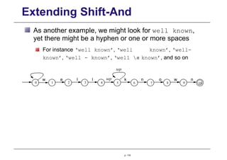 Extending Shift-And
As another example, we might look for well known,
yet there might be a hyphen or one or more spaces
For instance ‘well known’, ‘well known’, ‘well-
known’, ‘well - known’, ‘well n known’, and so on
sep
2 3 4 5 6 7 8 9 10
0
sep
1
e l
w k
p. 119
w
n n
l o
 