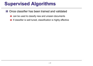 Supervised Algorithms
Once classifier has been trained and validated
can be used to classify new and unseen documents
if classifier is well tuned, classification is highly effective
p. 35
 