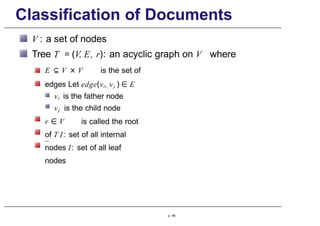 Classification of Documents
V : a set of nodes
Tree T = (V, E, r): an acyclic graph on V where
E ⊆ V × V is the set of
edges Let edge(vi, vj ) ∈ E
vi is the father node
vj is the child node
r ∈ V is called the root
of T I: set of all internal
nodes I: set of all leaf
nodes
p. 46
 