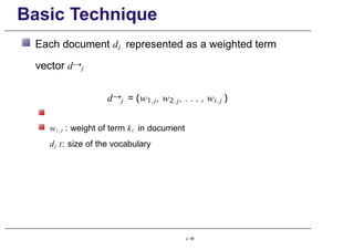 Basic Technique
Each document dj represented as a weighted term
vector d→j
d→j = (w1,j, w2,j, . . . , wt,j )
wi , j : weight of term ki in document
dj t: size of the vocabulary
p. 59
 