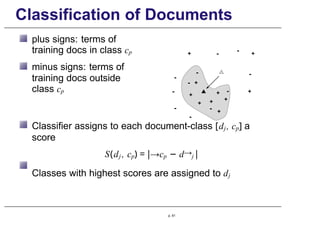 Classification of Documents
plus signs: terms of
training docs in class cp
minus signs: terms of
training docs outside
class cp
Classifier assigns to each document-class [dj, cp] a
score
S(dj , cp) = |→cp − d→j |
Classes with highest scores are assigned to dj
p. 61
 