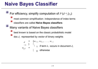 Naive Bayes Classifier
For efficiency, simplify computation of P (d→j |cp)
most common simplification: independence of index terms
classifiers are called Naive Bayes classifiers
Many variants of Naive Bayes classifiers
best known is based on the classic probabilistic model
doc dj represented by vector of binary weights
p. 66
d
→
j
= (w1,j, w2 , j , . . . , wt , j
)
wi,j =

 1
 0
if term ki occurs in document dj
otherwise
 