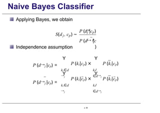 Naive Bayes Classifier
Applying Bayes, we obtain
j p
S(d , c ) ∼
→
P (d |
j p
c )
j p
P (d→ |c
)
Independence assumption
Y
ki ∈d
→j
P (ki|cp) ×
Y
ki/
∈d→j
P (ki|cp)
P (d→j |cp) =
P (d→j |cp) =
Y
ki ∈d
→j
P (ki|cp) ×
Y
ki/
∈d→j
P (ki|cp)
p. 68
 