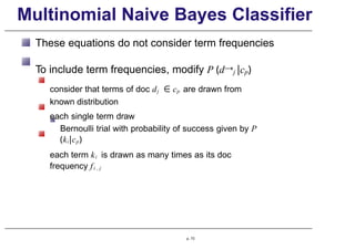 Multinomial Naive Bayes Classifier
These equations do not consider term frequencies
To include term frequencies, modify P (d→j |cp)
consider that terms of doc dj ∈ cp are drawn from
known distribution
each single term draw
Bernoulli trial with probability of success given by P
(ki|cp)
each term ki is drawn as many times as its doc
frequency fi , j
p. 73
 