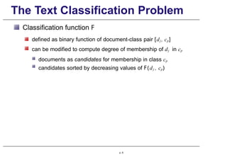The Text Classification Problem
Classification function F
defined as binary function of document-class pair [dj , cp]
can be modified to compute degree of membership of dj in cp
documents as candidates for membership in class cp
candidates sorted by decreasing values of F(dj , cp)
p. 8
 