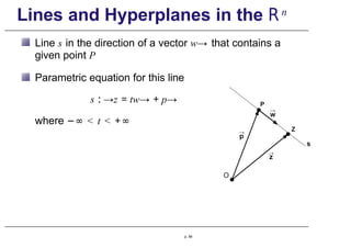 Lines and Hyperplanes in the Rn
Line s in the direction of a vector w→ that contains a
given point P
Parametric equation for this line
s : →z = tw→ + p→
where −∞ < t < +∞
p. 84
 