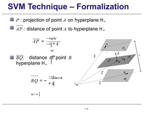 SVM Technique – Formalization
P : projection of point A on hyperplane Hw
AP : distance of point A to hyperplane Hw
AP =
→aw
→ + k
|
w
→
|
to
BQ: distance of point B
hyperplane Hw
→bw→
+ k
BQ = −
|
w→ |
p. 92
 