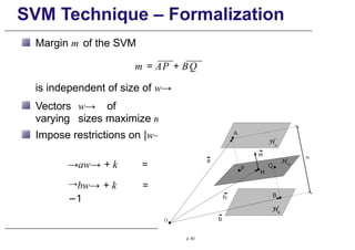 SVM Technique – Formalization
Margin m of the SVM
m = AP + BQ
is independent of size of w→
Vectors w→ of
varying sizes maximize m
Impose restrictions on |w→ |
→aw→ + k = 1
→bw→ + k =
−1
p. 93
 