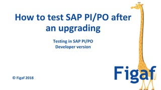 Testing in SAP PI/PO
Developer version
How to test SAP PI/PO after
an upgrading
© Figaf 2018
 