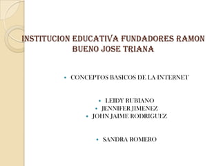 INSTITUCION EDUCATIVA FUNDADORES RAMON
            BUENO JOSE TRIANA


           CONCEPTOS BASICOS DE LA INTERNET


                       LEIDY RUBIANO
                      JENNIFER JIMENEZ
                   JOHN JAIME RODRIGUEZ


                        SANDRA ROMERO
 
