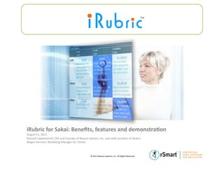 iRubric	
  for	
  Sakai:	
  Beneﬁts,	
  features	
  and	
  demonstra7on	
  
August	
  11,	
  2011	
  
Ramesh	
  Sabe?ashraf,	
  CEO	
  and	
  Founder	
  of	
  Reazon	
  System,	
  Inc.	
  and	
  chief	
  architect	
  of	
  iRubric	
  
Megan	
  Perrone,	
  Marke?ng	
  Manager	
  for	
  rSmart	
  



                                                                         ©	
  2011	
  Reazon	
  Systems,	
  Inc.	
  All	
  Rights	
  Reserved.	
  
 