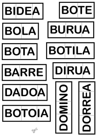 BOTE
BIDEA
BOLA
BURUA
BOTA
BOTILA
BOTOIA
DORREA
DADOA
DOMINO
BARRE DIRUA